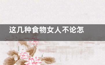 这几种食物女人不论怎么吃也不会变胖(哪种食物对女人最好)