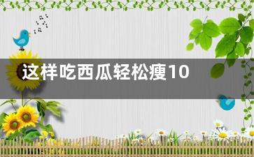 这样吃西瓜轻松瘦10斤(如何吃西瓜吃的快)
