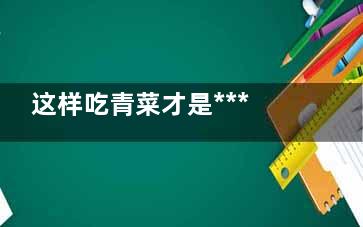 这样吃青菜才是***营养！,这样吃青菜才是***营养的英文