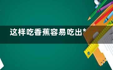 这样吃香蕉容易吃出***！,吃香蕉的技巧