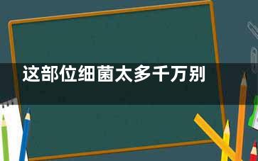 这部位细菌太多千万别用嘴去舔(细菌多的地方)