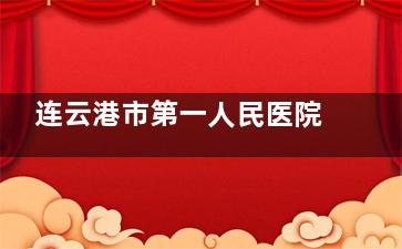 连云港市第一人民医院眼科怎么预约挂号，预约电话号码/网上预约/到院预约等方式分享！