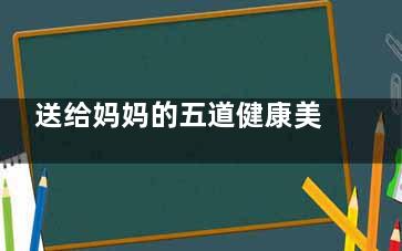 送给妈妈的五道健康美容茶(去五道口的妈妈)