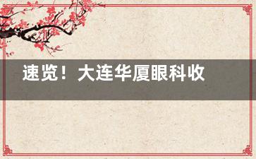 速览！大连华厦眼科收费标准一览：近视手术1.8w+/白内障手术3.8k+/角膜塑形镜8k+