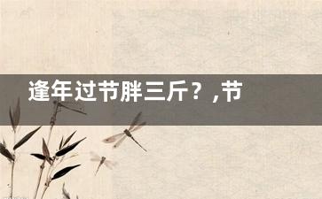 逢年过节胖三斤？,节后发胖竟是因为身体有这隐患,每逢过节胖三斤是什么意思