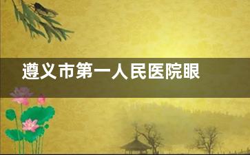 遵义市第一人民医院眼科价格表查看，近视矫正9000起/白内障5000起/青光眼5000起！