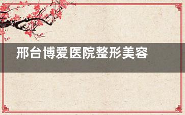 邢台博爱医院整形美容科靠谱吗？多角度解析该整形医院