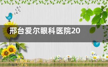 邢台爱尔眼科医院2025价格表一览：近视手术7800元起、白内障手术3680元起、青光眼手术2000元起