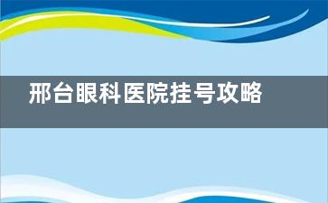 邢台眼科医院挂号攻略！电话/官网/公众号3天抢号，手速要快！