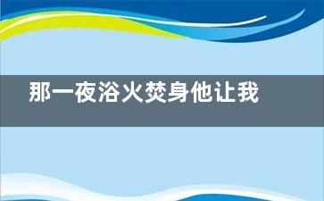 那一夜浴火焚身他让我很性福也很满足