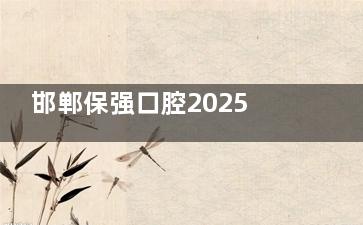 邯郸保强口腔2025年价目表更新：种植牙2480元起，矫正4800元起，镶牙补牙全覆盖