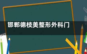 邯郸德枝美整形外科门诊部超靠谱！眼鼻整形、抗衰嫩肤技术精，体验舒适