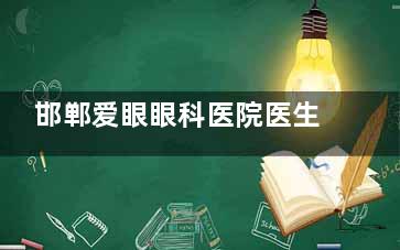 邯郸爱眼眼科医院医生名单：白内障、近视手术、儿童眼病医生团队一网打尽，专长与特色看这！