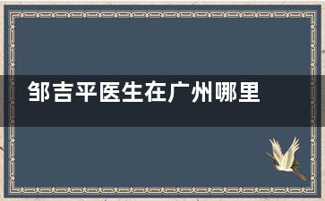 邹吉平医生在广州哪里坐诊？坐诊在广州军美整形！擅长鼻综合/曼陀隆胸、技术娴熟、口碑良好！