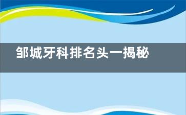 邹城牙科排名头一揭秘！玉红口腔VS安琪口腔哪家强？看牙科技术/服务/价格超全对比攻略