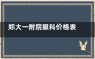 郑大一附院眼科价格表2025更新：全飞秒1.88万起/ICL晶体3.2万起，含术前检查与复查明细！