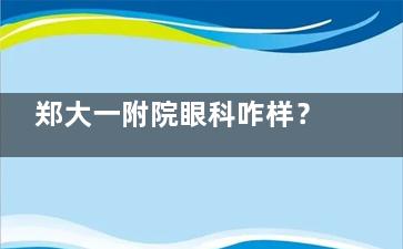 郑大一附院眼科咋样？医院简介，附郑大一附院眼科哪个医生看的好