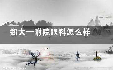 郑大一附院眼科怎么样？多方面解析这家眼科医院详细实力！