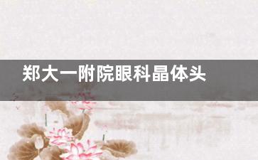 郑大一附院眼科晶体头牌郑广瑛：外伤白内障/术后二次修复，个性化定制人工晶体方案详解