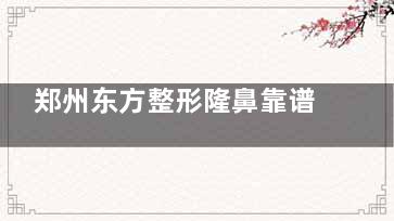 郑州东方整形隆鼻靠谱吗？真实评价+技术解析，看完再决定！