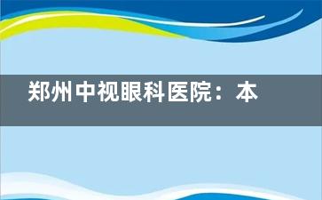 郑州中视眼科医院：本地特色眼科机构，科室齐全+诊疗规范，看眼安心又放心