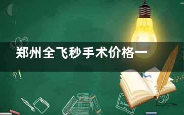 郑州全飞秒手术价格一览表（2025较新版）：不同医院价格差异及选择指南