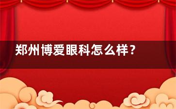 郑州博爱眼科怎么样？当地规模较大眼科机构，拥有完善的眼科设备/医生经验充足/收费合理