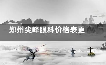 郑州尖峰眼科价格表更迭：含半飞秒/全飞秒/白内障/角膜塑形镜等详细价格