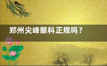 郑州尖峰眼科正规吗？技术咋样？医院挺正规的，做近视矫正又稳又好