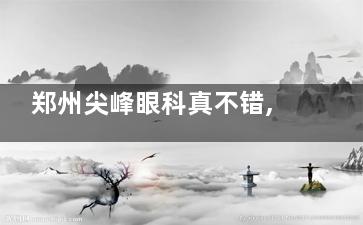 郑州尖峰眼科真不错,做近视眼和白内障手术放心靠谱收费还不贵!