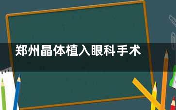 郑州晶体植入眼科手术哪个医院好？盘点尖峰/爱尔/新视界等6家技术强、口碑优的眼科机构推荐！
