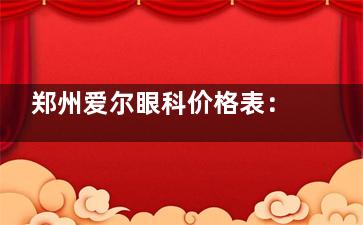 郑州爱尔眼科价格表：LASIK半飞秒手术9300元起，ICL晶体植入术30000元起