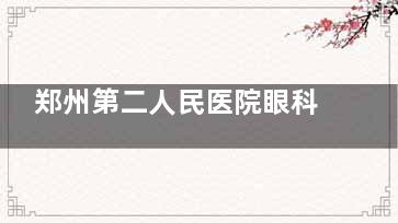 郑州第二人民医院眼科哪个医生好？近视/白内障/眼病擅长医生均有介绍！