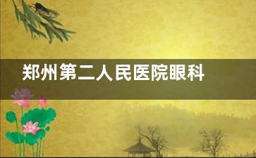 郑州第二人民医院眼科哪位医生技术好？近视、白内障、眼病医师推荐，挂号不踩雷！