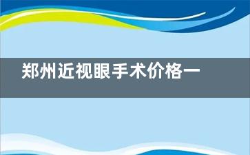 郑州近视眼手术价格一览表：2025激光手术、全飞秒手术、晶体移植手术费用8900元起！