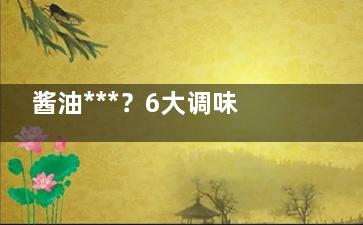 酱油***？6大调味料放在厨房别浪费了,酱油有什么***价值