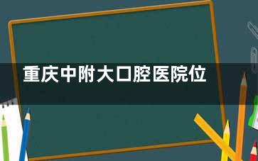 重庆中附大口腔医院位置在哪？超详细医院地址、医院介绍、价格表一览