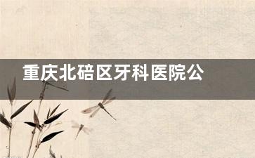 重庆北碚区牙科医院公开分享：佳渝口腔、中附大口腔、贝乐嘉口腔等看牙生意火爆背后的秘密