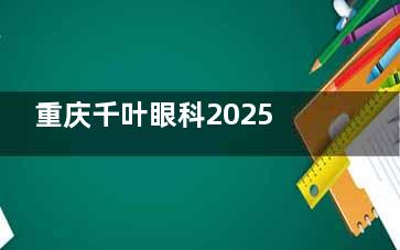重庆千叶眼科2025价格表一览：近视10700元起、白内障5000元起、OK镜4000元起