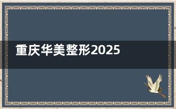重庆华美整形2025收费标准：激光去痘坑1800元起/瘦脸注射1280元起！火速点击查看！