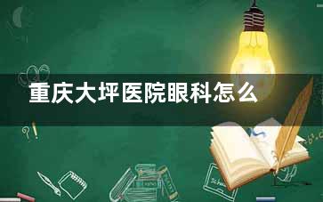 重庆大坪医院眼科怎么挂号预约？详解各种预约方式+电话+地址，快速了解~