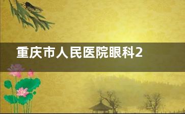 重庆市人民医院眼科2025价格表查询：近视7800元起、白内障5000元起、角膜塑形镜5500元起
