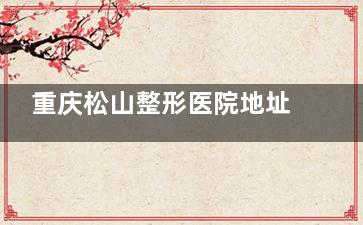 重庆松山整形医院地址在哪里？人和星光大道69号，附交通路线全攻略，正颌磨骨特色项目等解析！