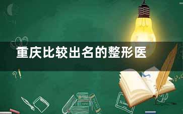 重庆比较出名的整形医院有哪些？这10家资质齐全、口碑出众，特色项目各有所长！