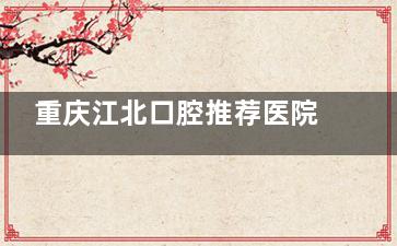 重庆江北口腔推荐医院有哪些？中三/种博士/美即适这3家看牙好到想安利！