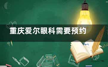 重庆爱尔眼科需要预约吗？在哪里预约挂号？从零教你网上预约挂号流程，热门科室这样抢号！