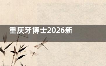 重庆牙博士2026新价目表：牙齿美白2000元起，金属矫正7000元起，种牙1980元起！