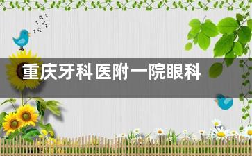 重庆牙科医附一院眼科哪个医生比较好？胡柯/李鸿2万例手术经验+史凯黄斑病专攻指南