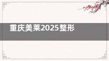重庆美莱2025整形价目全公开:双眼皮/隆胸/隆鼻等热门项目价格对照表必看