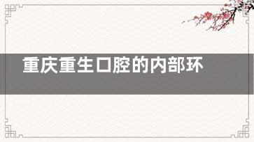 重庆重生口腔的内部环境如何？带您走进正规诊所的舒适与温馨！为您解析医院项目价格！
